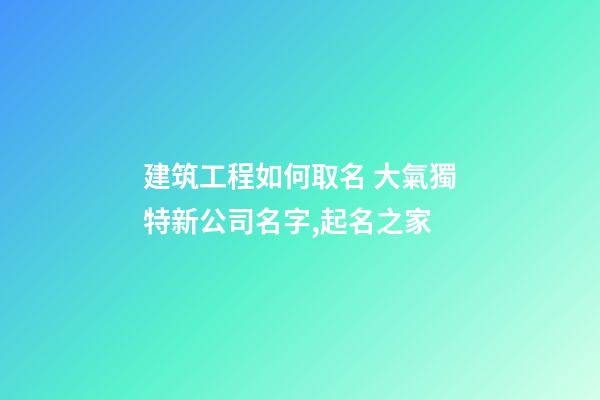 建筑工程如何取名 大氣獨特新公司名字,起名之家-第1張-公司起名-玄機派